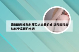 洛阳四院皮肤科那位大夫看的好 洛阳四院皮肤科专家预约电话