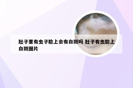 肚子里有虫子脸上会有白斑吗 肚子有虫脸上白斑图片
