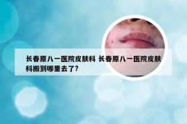 长春原八一医院皮肤科 长春原八一医院皮肤科搬到哪里去了?