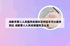 成都市第二人民医院皮肤科怎样赶车可以最快到达 成都第二人民皮肤医院怎么走