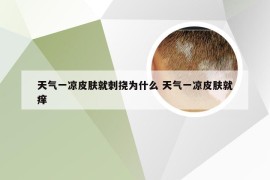 天气一凉皮肤就刺挠为什么 天气一凉皮肤就痒