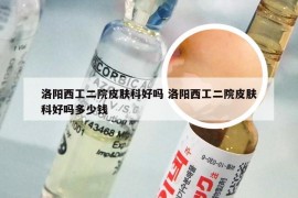 洛阳西工二院皮肤科好吗 洛阳西工二院皮肤科好吗多少钱