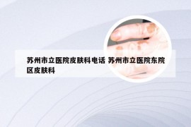 苏州市立医院皮肤科电话 苏州市立医院东院区皮肤科