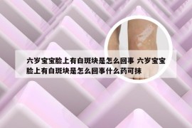 六岁宝宝脸上有白斑块是怎么回事 六岁宝宝脸上有白斑块是怎么回事什么药可抹