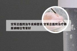 空军总医院治牛皮癣套装 空军总医院治疗银屑病哪位专家好