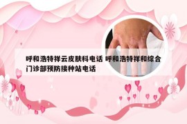 呼和浩特祥云皮肤科电话 呼和浩特祥和综合门诊部预防接种站电话