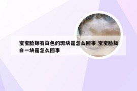 宝宝脸颊有白色的斑块是怎么回事 宝宝脸颊白一块是怎么回事