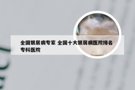 全国银屑病专家 全国十大银屑病医院排名 专科医院