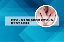 10岁孩子嘴角发白怎么回事 10岁孩子嘴角发白怎么回事儿
