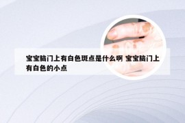 宝宝脑门上有白色斑点是什么啊 宝宝脑门上有白色的小点