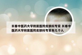 长春中医药大学附属医院皮肤科专家 长春中医药大学附属医院皮肤科专家有几个人