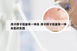 孩子脖子后面有一块白 孩子脖子后面有一块白色的东西