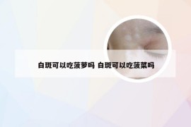 白斑可以吃菠萝吗 白斑可以吃菠菜吗
