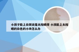 小孩子脸上白斑说是太阳晒得 小孩脸上太阳晒的白色的小块怎么办