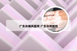 广东白癜风医院 广东白斑医院