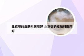 北京哪的皮肤科医院好 北京哪的皮肤科医院好