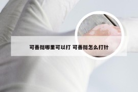 可善挺哪里可以打 可善挺怎么打针