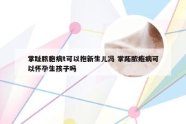 掌趾脓胞病t可以抱新生儿冯 掌跖脓疱病可以怀孕生孩子吗