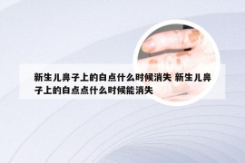 新生儿鼻子上的白点什么时候消失 新生儿鼻子上的白点点什么时候能消失
