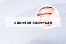 白斑能吃啥水果 白斑能吃什么水果
