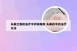 头癣之类的治疗中药有哪些 头癣的中药治疗方法