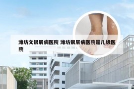 潍坊文银屑病医院 潍坊银屑病医院是几级医院