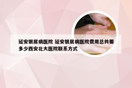 延安银屑病医院 延安银屑病医院费用总共要多少西安北大医院联系方式