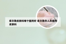 库尔勒皮肤科哪个医院好 库尔勒市人民医院皮肤科