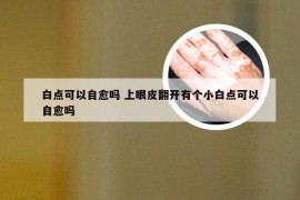 白点可以自愈吗 上眼皮翻开有个小白点可以自愈吗