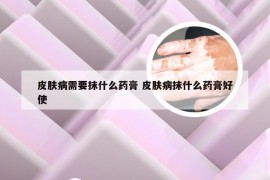 皮肤病需要抹什么药膏 皮肤病抹什么药膏好使