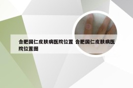 合肥国仁皮肤病医院位置 合肥国仁皮肤病医院位置图