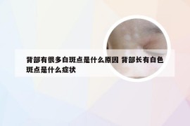 背部有很多白斑点是什么原因 背部长有白色斑点是什么症状