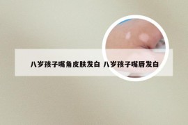 八岁孩子嘴角皮肤发白 八岁孩子嘴唇发白