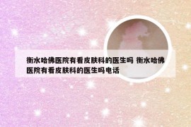 衡水哈佛医院有看皮肤科的医生吗 衡水哈佛医院有看皮肤科的医生吗电话