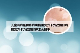 儿童有白色糠疹白斑能用复方卡力孜然酊吗 擦复方卡力孜然酊痒怎么回事