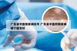广东省中医银屑病挂号 广东省中医院银屑病哪个医生好