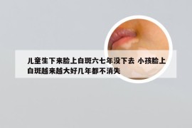 儿童生下来脸上白斑六七年没下去 小孩脸上白斑越来越大好几年都不消失