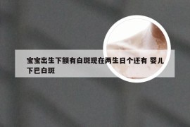 宝宝出生下额有白斑现在两生日个还有 婴儿下巴白斑