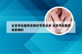 北京天坛医院皮肤科专家名单 北京天坛医院皮肤病科