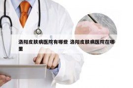 洛阳皮肤病医院有哪些 洛阳皮肤病医院在哪里