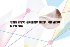 河南省那家妇幼保健院有皮肤科 河南省妇幼有皮肤科吗