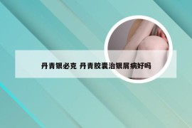 丹青银必克 丹青胶囊治银屑病好吗