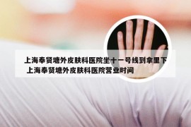 上海奉贤塘外皮肤科医院坐十一号线到拿里下 上海奉贤塘外皮肤科医院营业时间