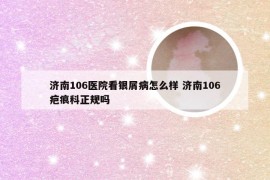 济南106医院看银屑病怎么样 济南106疤痕科正规吗