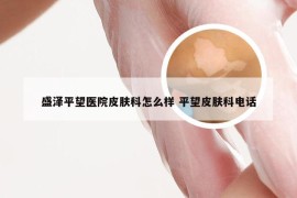 盛泽平望医院皮肤科怎么样 平望皮肤科电话