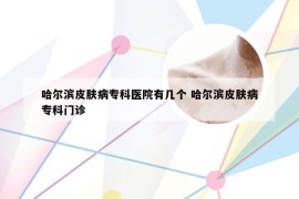 哈尔滨皮肤病专科医院有几个 哈尔滨皮肤病专科门诊