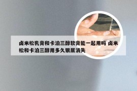 卤米松乳膏和卡泊三醇软膏能一起用吗 卤米松和卡泊三醇用多久银屑消失
