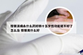 擦银消病永什么药好四十五岁性功能就不好了怎么治 擦银用什么好