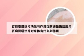 百藓夏塔热片功效与作用饭前还是饭后服用 百癣夏塔热片对身体有什么副作用