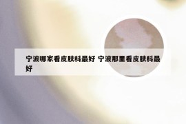 宁波哪家看皮肤科最好 宁波那里看皮肤科最好